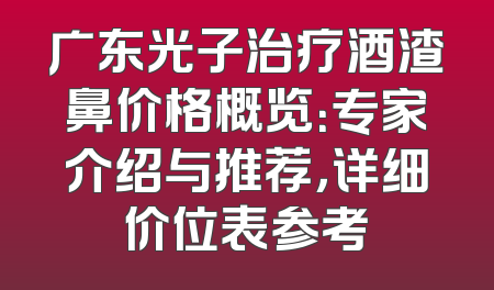 广东光子治疗酒渣鼻价格概览：专家介绍与推荐，详细价位表参考