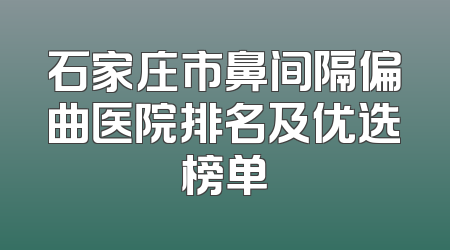 石家庄市鼻间隔偏曲医院排名及优选榜单