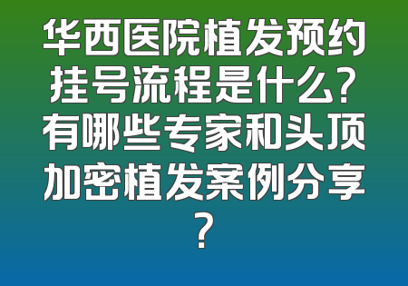 华西医院植发预约挂号流程是什么？有哪些专家和头顶加密植发案例分享？