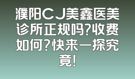 濮阳CJ美鑫医美诊所正规吗？收费如何？快来一探究竟！