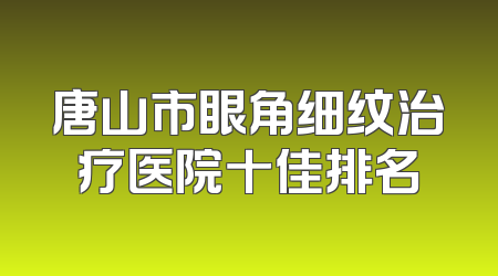唐山市眼角细纹治疗医院十佳排名