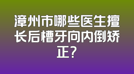 漳州市哪些医生擅长后槽牙向内倒矫正？