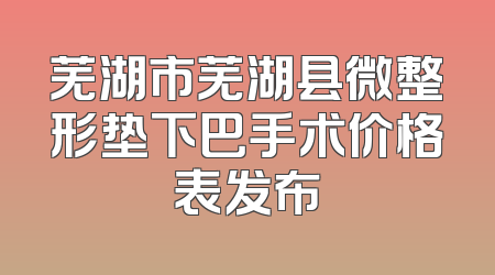芜湖市芜湖县微整形垫下巴手术价格表发布