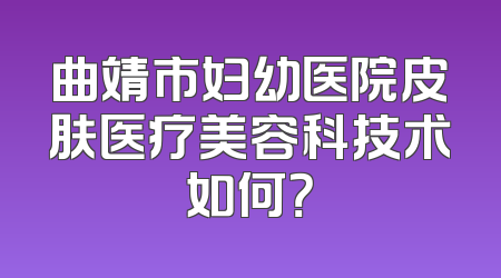 曲靖市妇幼医院皮肤医疗美容科技术如何？