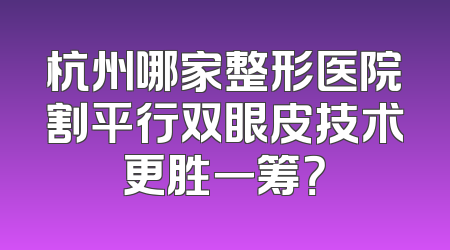 杭州哪家整形医院割平行双眼皮技术更胜一筹？