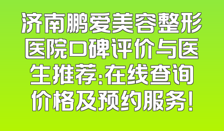 济南鹏爱美容整形医院口碑评价与医生推荐：在线查询价格及预约服务！