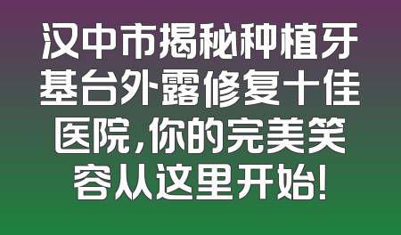 汉中市揭秘种植牙基台外露修复十佳医院，你的完美笑容从这里开始！