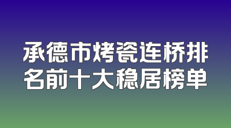 承德市烤瓷连桥排名前十大稳居榜单