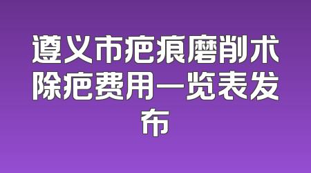 遵义市疤痕磨削术除疤费用一览表发布
