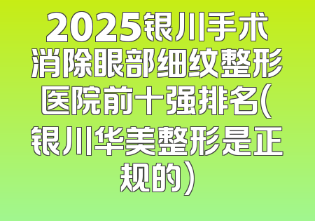 2025银川手术消除眼部细纹整形医院前十强排名(银川华美整形是正规的)