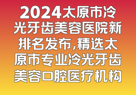 2024太原市冷光牙齿美容医院新排名发布，精选太原市专业冷光牙齿美容口腔医疗机构