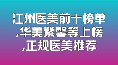 江州医美前十榜单，华美紫馨等上榜，正规医美推荐