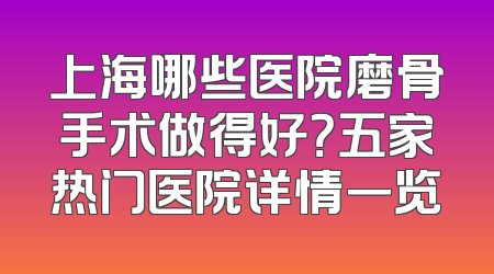 上海哪些医院磨骨手术做得好？五家热门医院详情一览