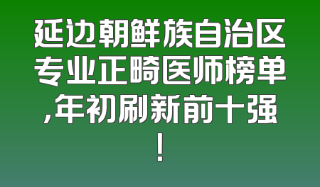 延边朝鲜族自治区专业正畸医师榜单，年初刷新前十强！