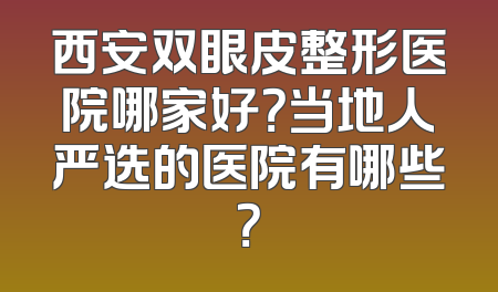 西安双眼皮整形医院哪家好？当地人严选的医院有哪些？