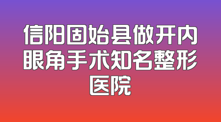 信阳固始县做开内眼角手术知名整形医院