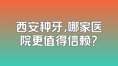 西安种牙，哪家医院更值得信赖？