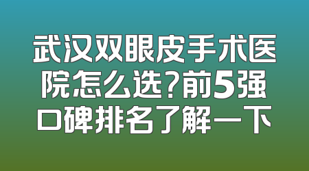 武汉双眼皮手术医院怎么选？前5强口碑排名了解一下