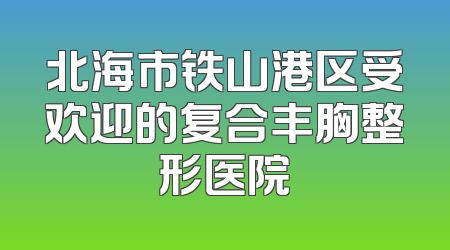 北海市铁山港区受欢迎的复合丰胸整形医院