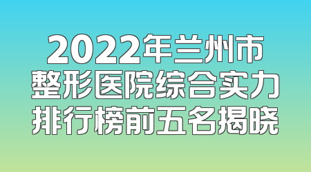 2022年兰州市整形医院综合实力排行榜前五名揭晓