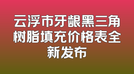 云浮市牙龈黑三角树脂填充价格表全新发布