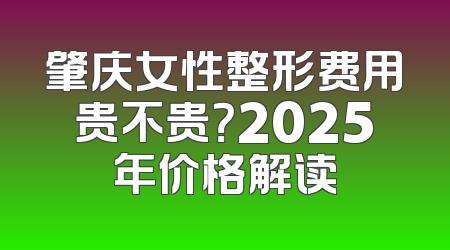 肇庆女性整形费用贵不贵？2025年价格解读