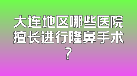 大连地区哪些医院擅长进行隆鼻手术？