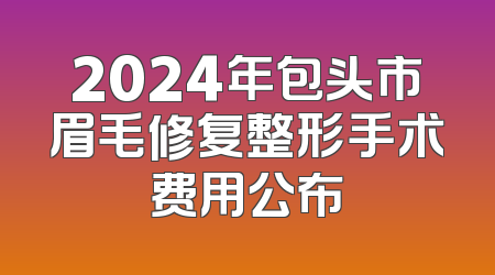 2024年包头市眉毛修复整形手术费用公布