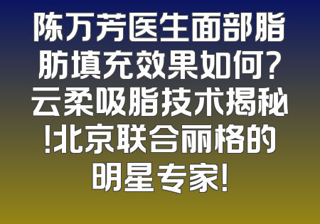 陈万芳医生面部脂肪填充效果如何？云柔吸脂技术揭秘！北京联合丽格的明星专家！