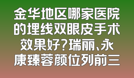 金华地区哪家医院的埋线双眼皮手术效果好？瑞丽、永康臻蓉颜位列前三
