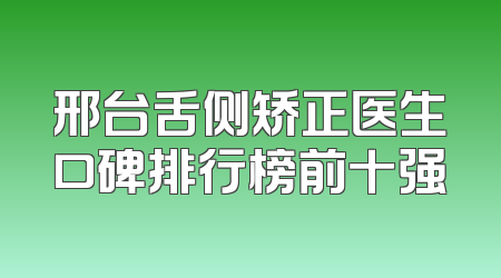 邢台舌侧矫正医生口碑排行榜前十强