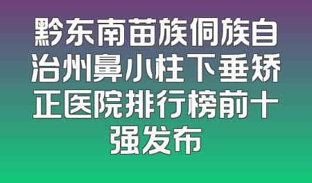 黔东南苗族侗族自治州鼻小柱下垂矫正医院排行榜前十强发布