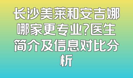 长沙美莱和安吉娜哪家更专业？医生简介及信息对比分析