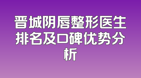 晋城阴唇整形医生排名及口碑优势分析