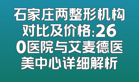 石家庄两整形机构对比及价格：260医院与艾麦德医美中心详细解析