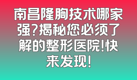 南昌隆胸技术哪家强？揭秘您必须了解的整形医院！快来发现！