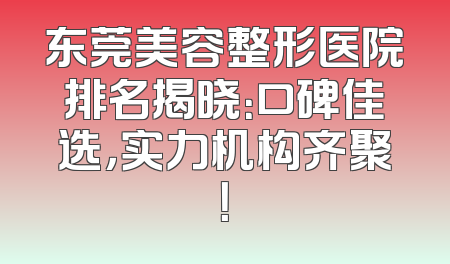 东莞美容整形医院排名揭晓：口碑佳选，实力机构齐聚！