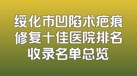 绥化市凹陷术疤痕修复十佳医院排名收录名单总览