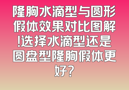 隆胸水滴型与圆形假体效果对比图解！选择水滴型还是圆盘型隆胸假体更好？