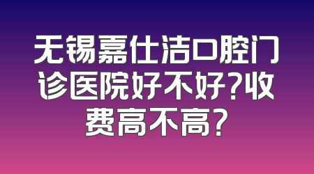 无锡嘉仕洁口腔门诊医院好不好？收费高不高？