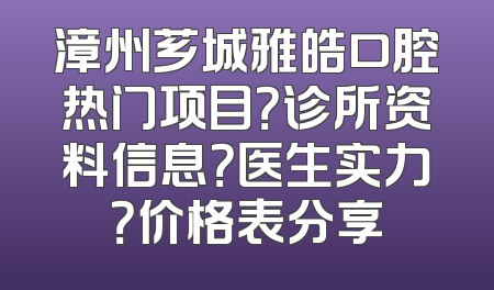 漳州芗城雅皓口腔热门项目？诊所资料信息？医生实力？价格表分享
