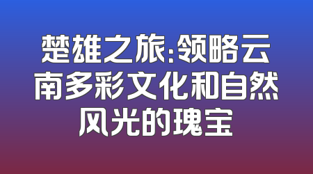楚雄之旅：领略云南多彩文化和自然风光的瑰宝