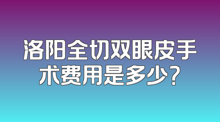 洛阳全切双眼皮手术费用是多少？