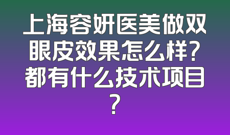 上海容妍医美做双眼皮效果怎么样？都有什么技术项目？