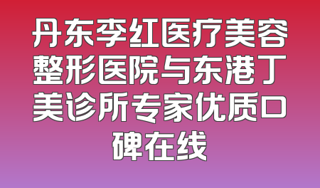 丹东李红医疗美容整形医院与东港丁美诊所专家优质口碑在线