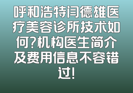 呼和浩特闫德雄医疗美容诊所技术如何？机构医生简介及费用信息不容错过！