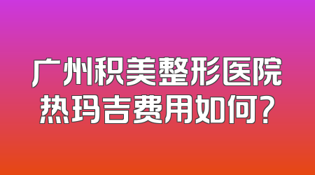 广州积美整形医院热玛吉费用如何？