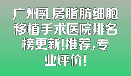 广州乳房脂肪细胞移植手术医院排名榜更新！推荐，专业评价！