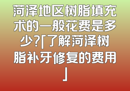 菏泽地区树脂填充术的一般花费是多少？「了解菏泽树脂补牙修复的费用」