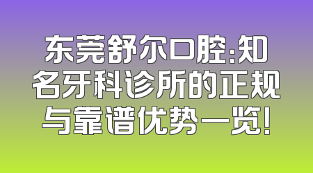 东莞舒尔口腔：知名牙科诊所的正规与靠谱优势一览！